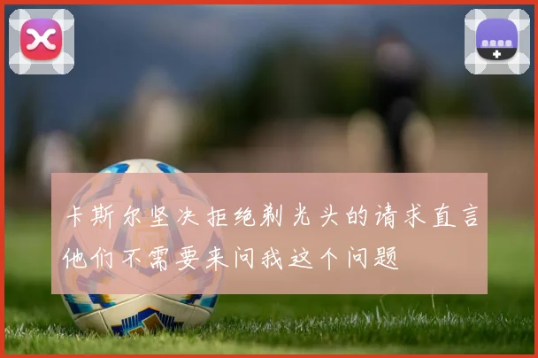 卡斯尔坚决拒绝剃光头的请求直言他们不需要来问我这个问题