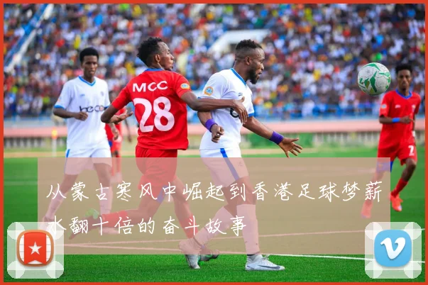 从蒙古寒风中崛起到香港足球梦薪水翻十倍的奋斗故事