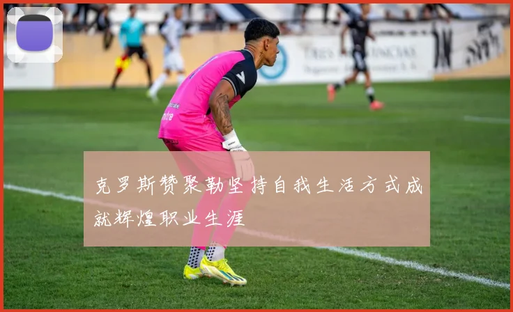 克罗斯赞聚勒坚持自我生活方式成就辉煌职业生涯