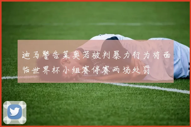 迪马警告莱奥若被判暴力行为将面临世界杯小组赛停赛两场处罚