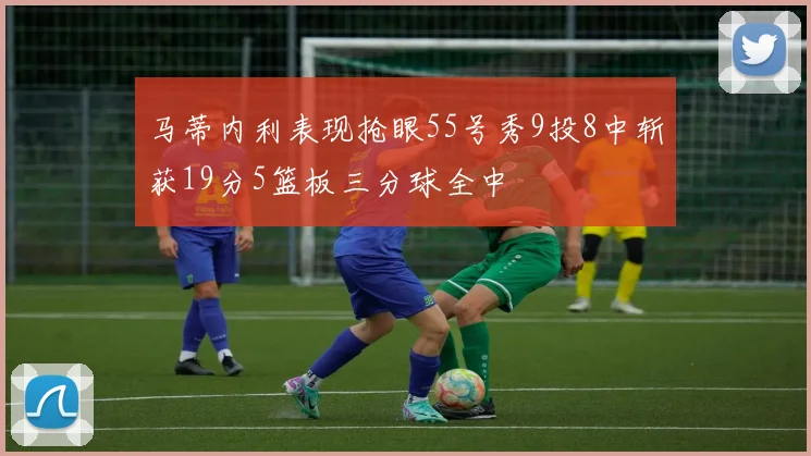 马蒂内利表现抢眼55号秀9投8中斩获19分5篮板三分球全中