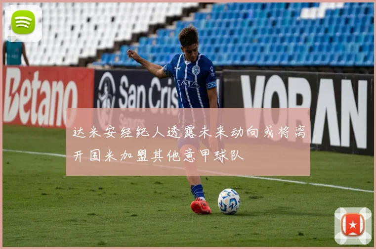 达米安经纪人透露未来动向或将离开国米加盟其他意甲球队