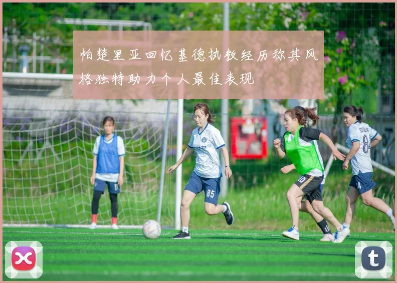 帕楚里亚回忆基德执教经历称其风格独特助力个人最佳表现