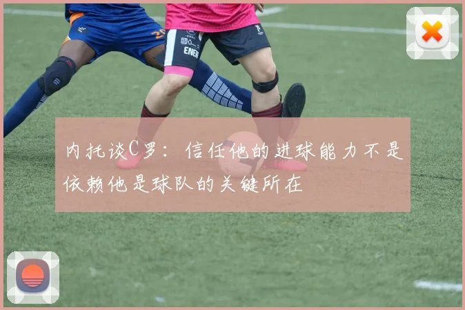 内托谈C罗：信任他的进球能力不是依赖他是球队的关键所在