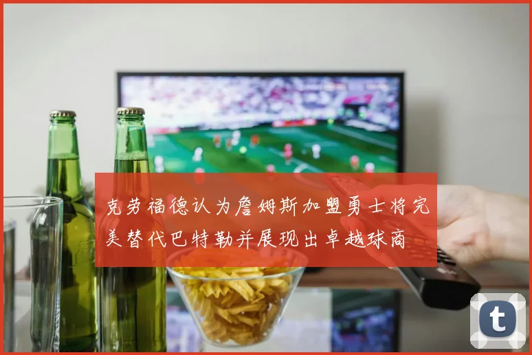 克劳福德认为詹姆斯加盟勇士将完美替代巴特勒并展现出卓越球商