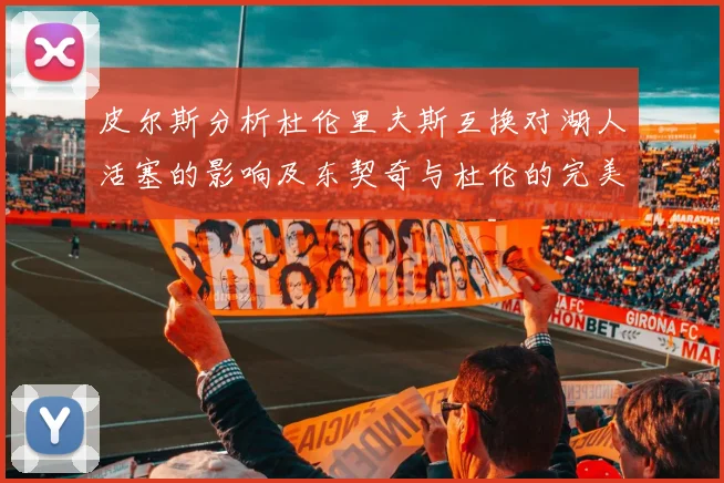 皮尔斯分析杜伦里夫斯互换对湖人活塞的影响及东契奇与杜伦的完美搭配