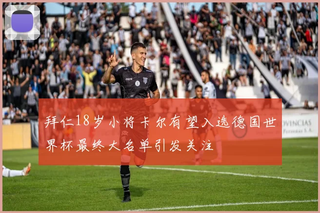 拜仁18岁小将卡尔有望入选德国世界杯最终大名单引发关注