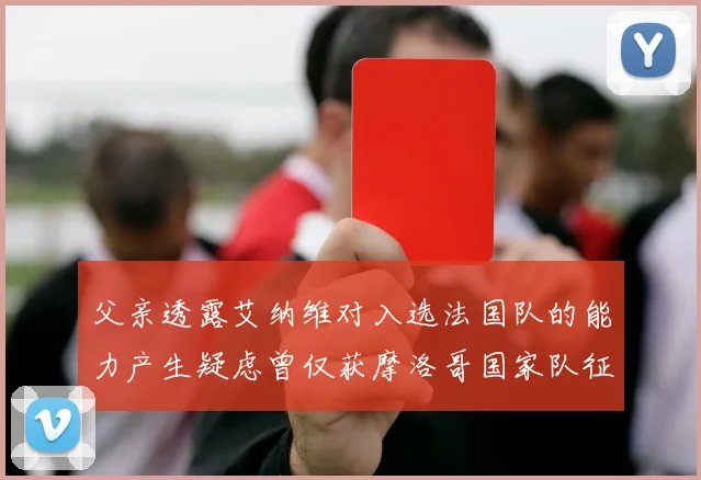 父亲透露艾纳维对入选法国队的能力产生疑虑曾仅获摩洛哥国家队征召