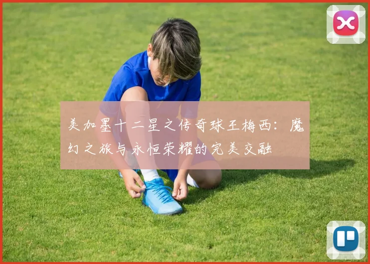 美加墨十二星之传奇球王梅西：魔幻之旅与永恒荣耀的完美交融
