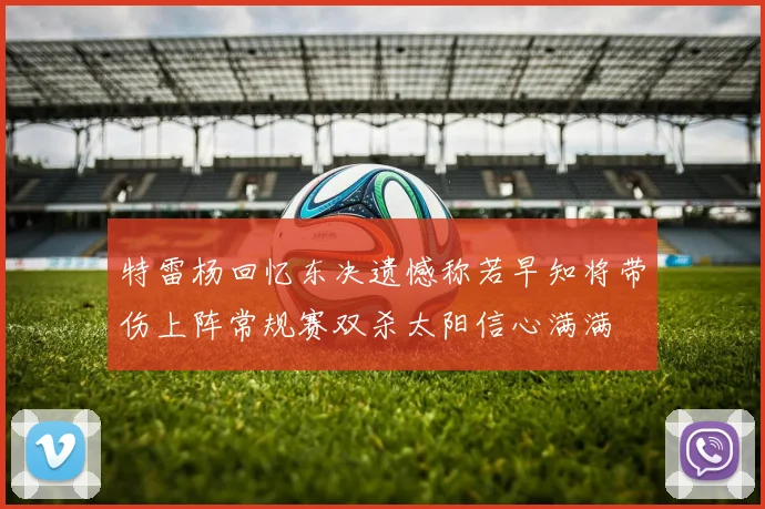 特雷杨回忆东决遗憾称若早知将带伤上阵常规赛双杀太阳信心满满