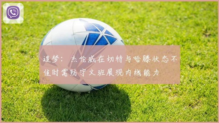 追梦：杰伦威在切特与哈滕状态不佳时需防守文班展现内线能力