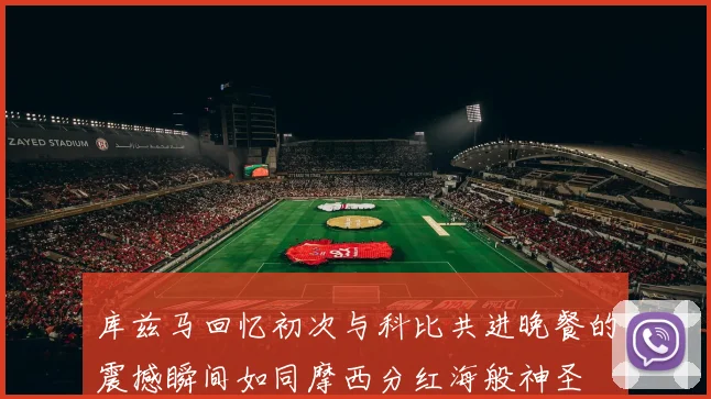 库兹马回忆初次与科比共进晚餐的震撼瞬间如同摩西分红海般神圣