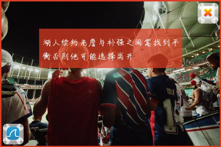 湖人续约老詹与补强之间需找到平衡否则他可能选择离开