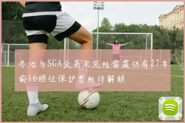 乔治与SGA交易未完结雷霆仍有27年前16顺位保护首轮待解锁