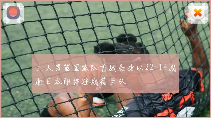 三人男篮国家队首战告捷以22-14战胜日本即将迎战荷兰队