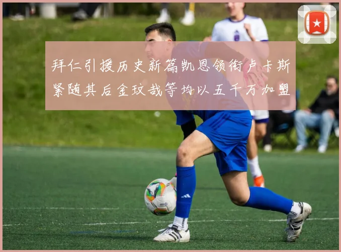 拜仁引援历史新篇凯恩领衔卢卡斯紧随其后金玟哉等均以五千万加盟
