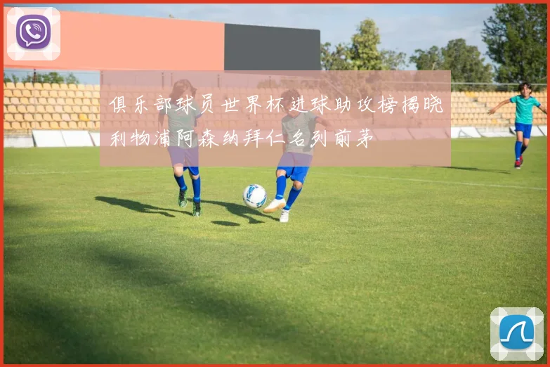 俱乐部球员世界杯进球助攻榜揭晓利物浦阿森纳拜仁名列前茅