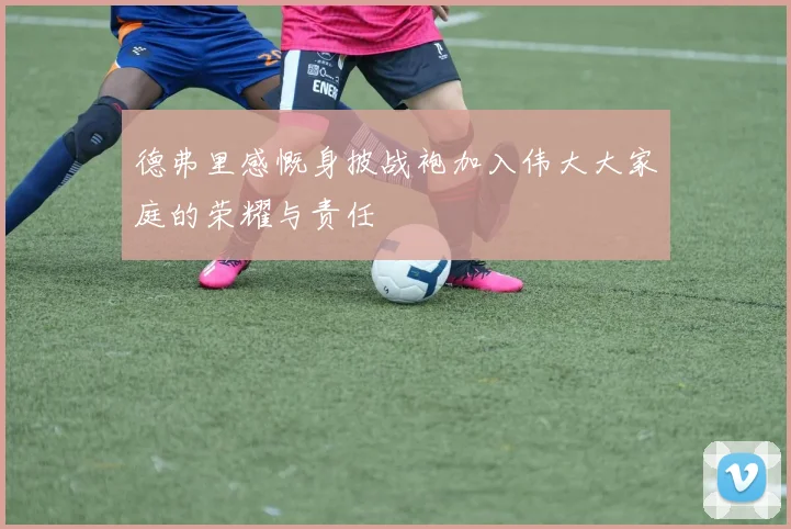德弗里感慨身披战袍加入伟大大家庭的荣耀与责任