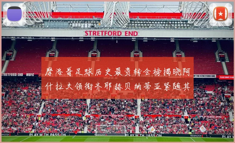 摩洛哥足球历史最贵转会榜揭晓阿什拉夫领衔齐耶赫贝纳蒂亚紧随其后