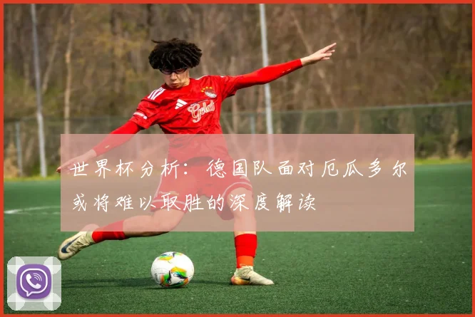 世界杯分析：德国队面对厄瓜多尔或将难以取胜的深度解读
