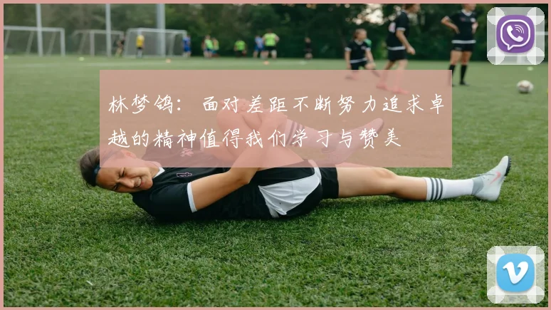 林梦鸽：面对差距不断努力追求卓越的精神值得我们学习与赞美