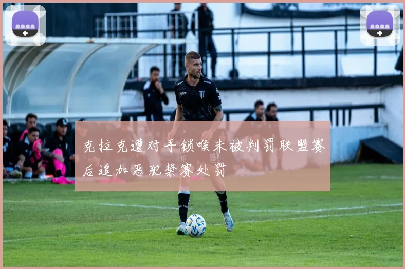 克拉克遭对手锁喉未被判罚联盟赛后追加恶犯禁赛处罚