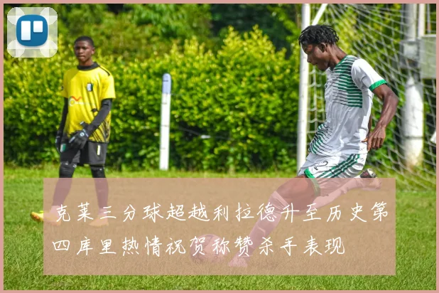 克莱三分球超越利拉德升至历史第四库里热情祝贺称赞杀手表现