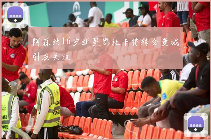 阿森纳16岁新星恩杜卡将转会曼城引发关注