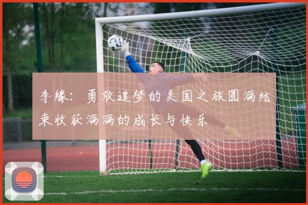 李缘：勇敢追梦的美国之旅圆满结束收获满满的成长与快乐