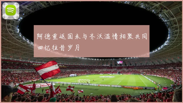 阿德重返国米与齐沃温情相聚共同回忆往昔岁月