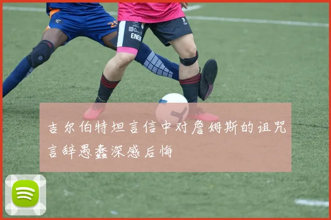 吉尔伯特坦言信中对詹姆斯的诅咒言辞愚蠢深感后悔