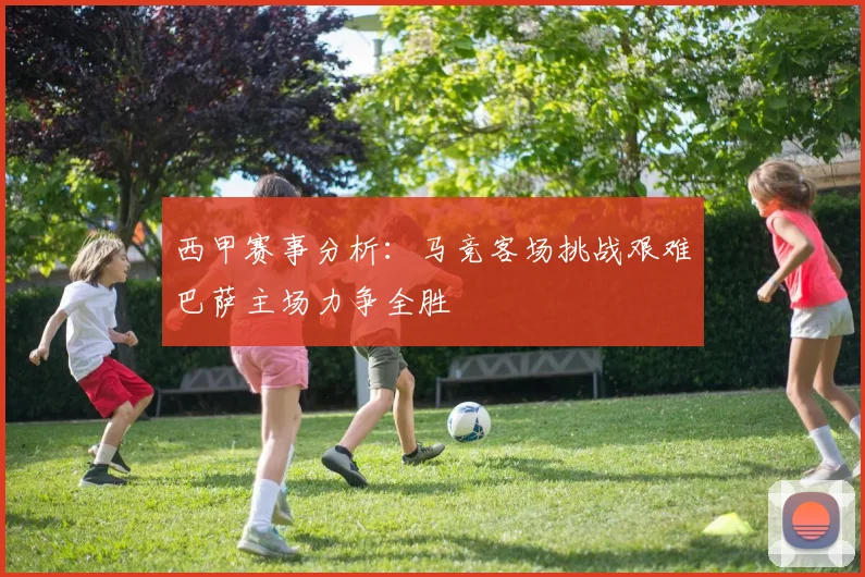 西甲赛事分析：马竞客场挑战艰难巴萨主场力争全胜