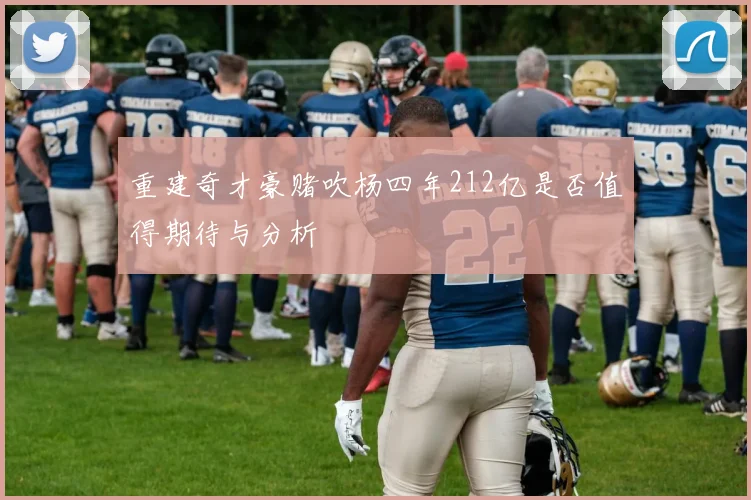 重建奇才豪赌吹杨四年212亿是否值得期待与分析