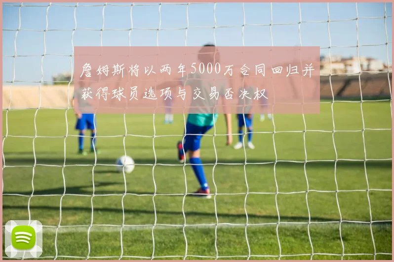 詹姆斯将以两年5000万合同回归并获得球员选项与交易否决权