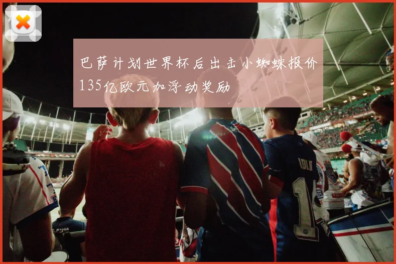 巴萨计划世界杯后出击小蜘蛛报价135亿欧元加浮动奖励